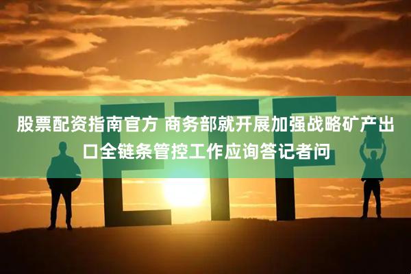 股票配资指南官方 商务部就开展加强战略矿产出口全链条管控工作应询答记者问