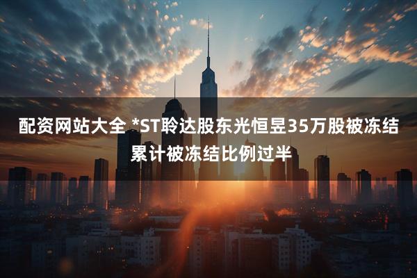 配资网站大全 *ST聆达股东光恒昱35万股被冻结 累计被冻结比例过半