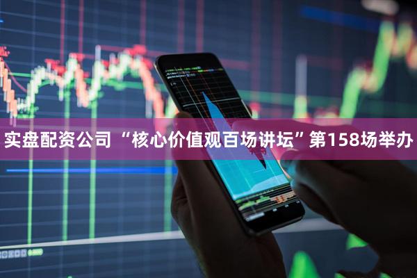 实盘配资公司 “核心价值观百场讲坛”第158场举办