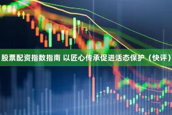股票配资指数指南 以匠心传承促进活态保护（快评）