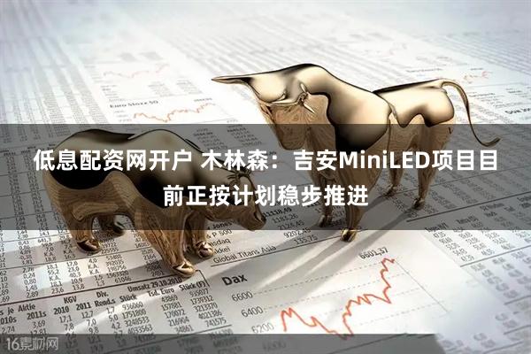 低息配资网开户 木林森：吉安MiniLED项目目前正按计划稳步推进