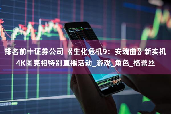 排名前十证券公司 《生化危机9：安魂曲》新实机4K图亮相特别直播活动_游戏_角色_格蕾丝