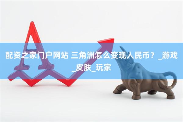 配资之家门户网站 三角洲怎么变现人民币？_游戏_皮肤_玩家