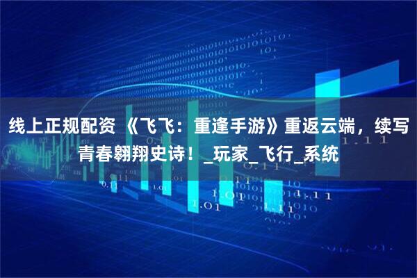 线上正规配资 《飞飞：重逢手游》重返云端，续写青春翱翔史诗！_玩家_飞行_系统