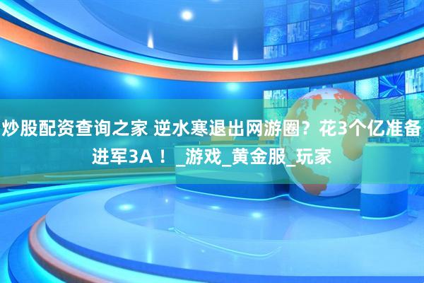 炒股配资查询之家 逆水寒退出网游圈？花3个亿准备进军3A ！_游戏_黄金服_玩家