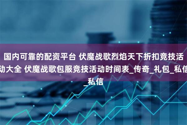 国内可靠的配资平台 伏魔战歌烈焰天下折扣竞技活动大全 伏魔战歌包服竞技活动时间表_传奇_礼包_私信