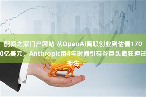 配资之家门户网站 从OpenAI离职创业到估值1700亿美元，Anthropic用4年时间引硅谷巨头疯狂押注