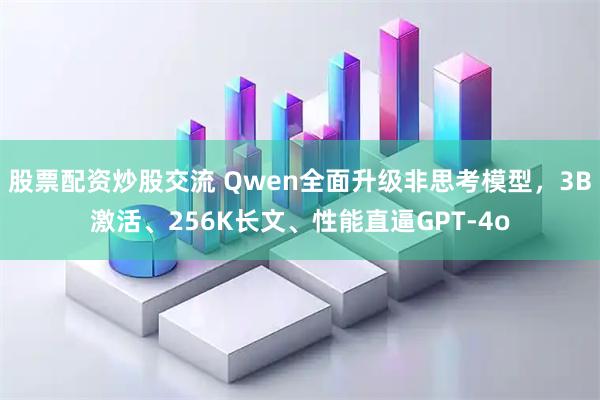 股票配资炒股交流 Qwen全面升级非思考模型，3B激活、256K长文、性能直逼GPT-4o