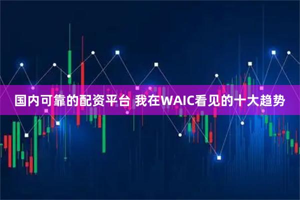 国内可靠的配资平台 我在WAIC看见的十大趋势