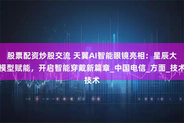 股票配资炒股交流 天翼AI智能眼镜亮相：星辰大模型赋能，开启智能穿戴新篇章_中国电信_方面_技术