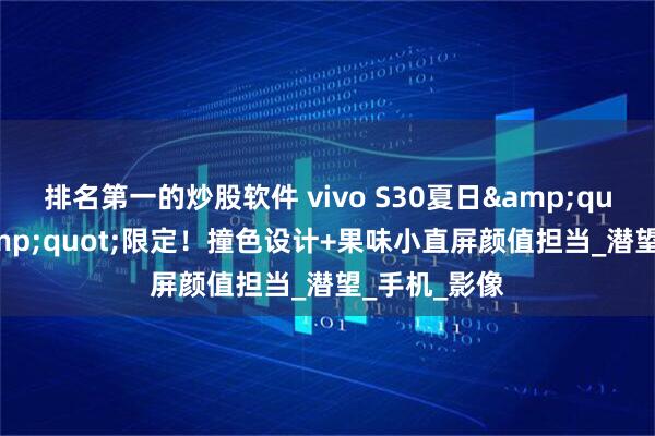 排名第一的炒股软件 vivo S30夏日&quot;甜酷&quot;限定！撞色设计+果味小直屏颜值担当_潜望_手机_影像