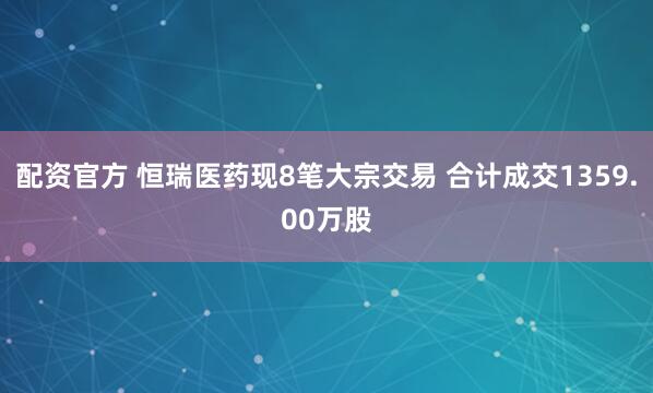 配资官方 恒瑞医药现8笔大宗交易 合计成交1359.00万股