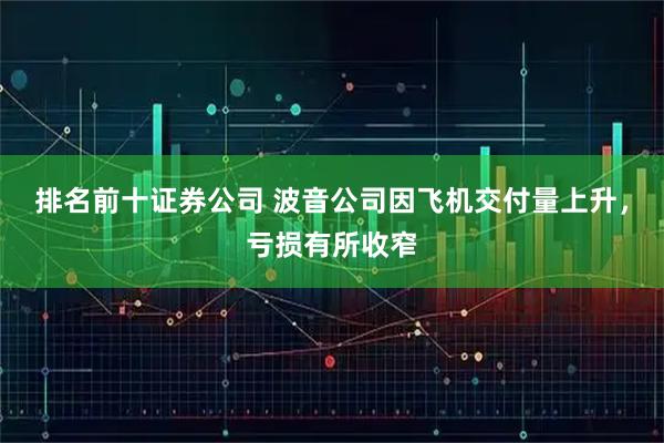 排名前十证券公司 波音公司因飞机交付量上升，亏损有所收窄
