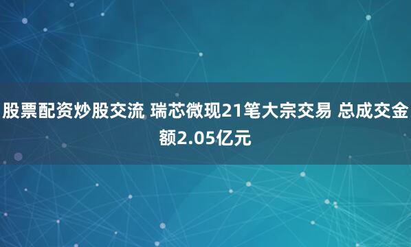 股票配资炒股交流 瑞芯微现21笔大宗交易 总成交金额2.05亿元