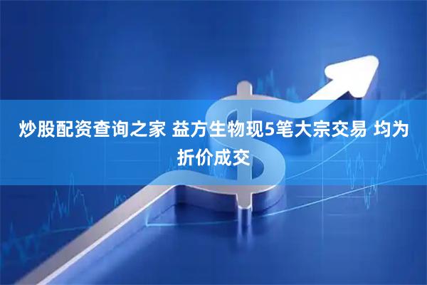 炒股配资查询之家 益方生物现5笔大宗交易 均为折价成交