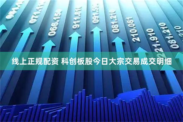 线上正规配资 科创板股今日大宗交易成交明细