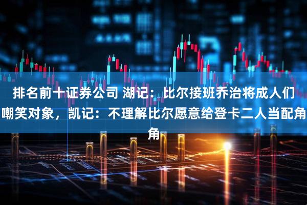 排名前十证券公司 湖记：比尔接班乔治将成人们嘲笑对象，凯记：不理解比尔愿意给登卡二人当配角
