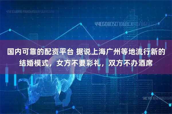 国内可靠的配资平台 据说上海广州等地流行新的结婚模式，女方不要彩礼，双方不办酒席
