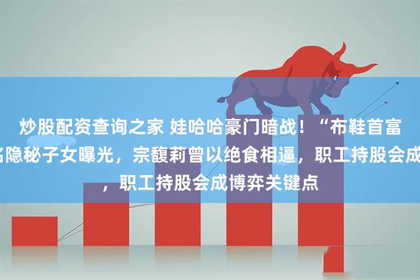 炒股配资查询之家 娃哈哈豪门暗战！“布鞋首富”宗庆后6名隐秘子女曝光，宗馥莉曾以绝食相逼，职工持股会成博弈关键点