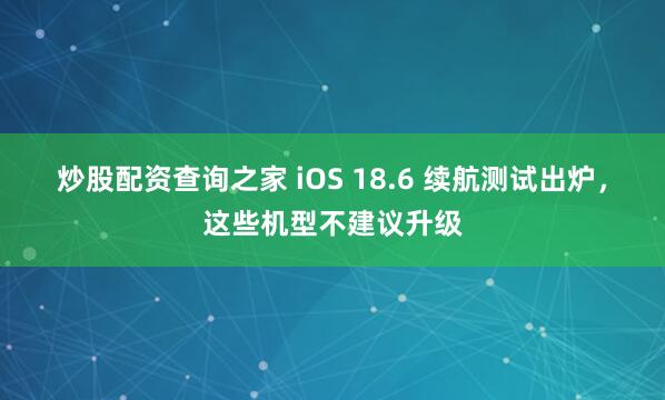 炒股配资查询之家 iOS 18.6 续航测试出炉，这些机型不建议升级