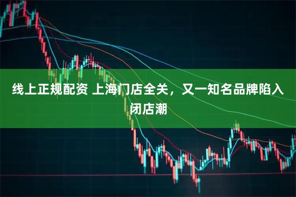 线上正规配资 ﻿上海门店全关，又一知名品牌陷入闭店潮