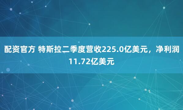 配资官方 特斯拉二季度营收225.0亿美元，净利润11.72亿美元