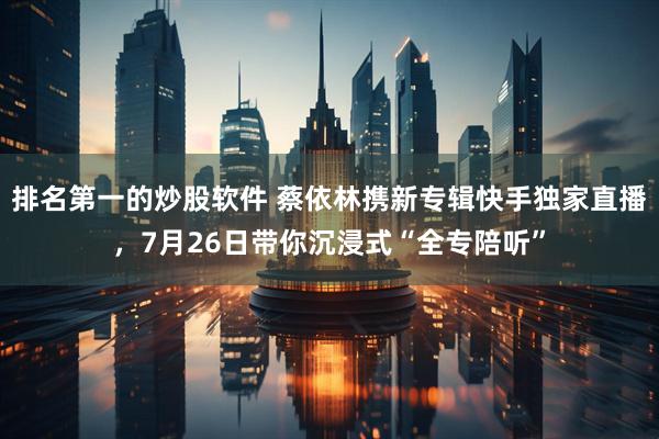 排名第一的炒股软件 蔡依林携新专辑快手独家直播，7月26日带你沉浸式“全专陪听”