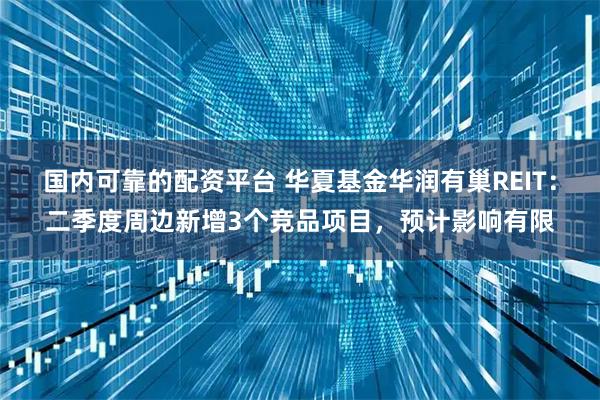 国内可靠的配资平台 华夏基金华润有巢REIT：二季度周边新增3个竞品项目，预计影响有限