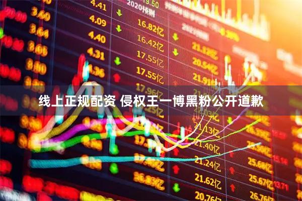 线上正规配资 侵权王一博黑粉公开道歉
