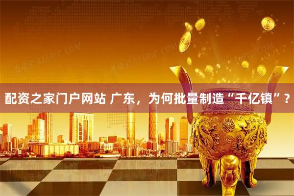 配资之家门户网站 广东，为何批量制造“千亿镇”？