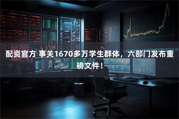 配资官方 事关1670多万学生群体，六部门发布重磅文件！