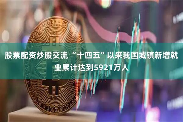 股票配资炒股交流 “十四五”以来我国城镇新增就业累计达到5921万人