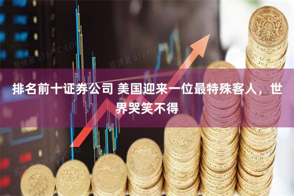 排名前十证券公司 美国迎来一位最特殊客人，世界哭笑不得