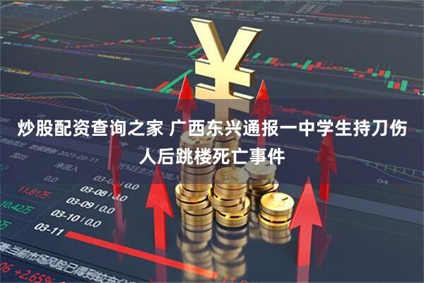 炒股配资查询之家 广西东兴通报一中学生持刀伤人后跳楼死亡事件