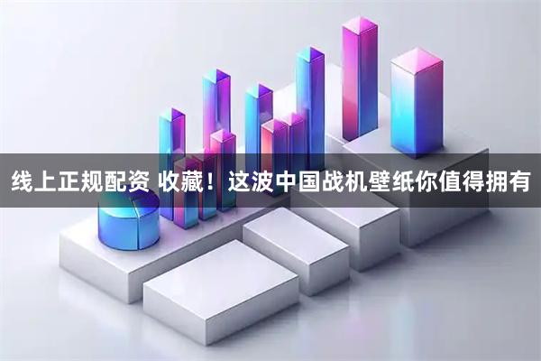 线上正规配资 收藏！这波中国战机壁纸你值得拥有