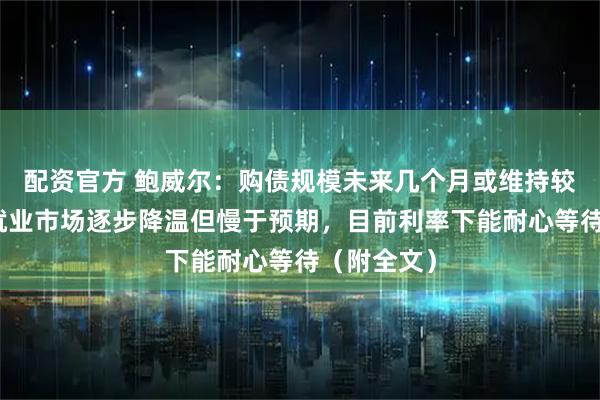 配资官方 鲍威尔：购债规模未来几个月或维持较高水平，就业市场逐步降温但慢于预期，目前利率下能耐心等待（附全文）