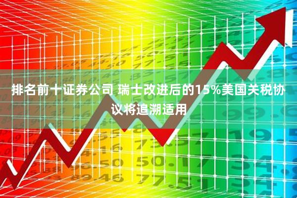 排名前十证券公司 瑞士改进后的15%美国关税协议将追溯适用