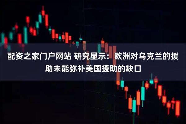 配资之家门户网站 研究显示：欧洲对乌克兰的援助未能弥补美国援助的缺口