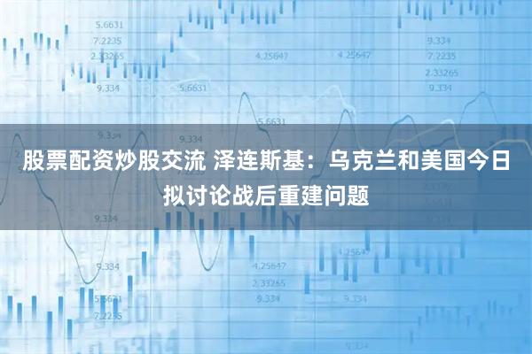 股票配资炒股交流 泽连斯基：乌克兰和美国今日拟讨论战后重建问题