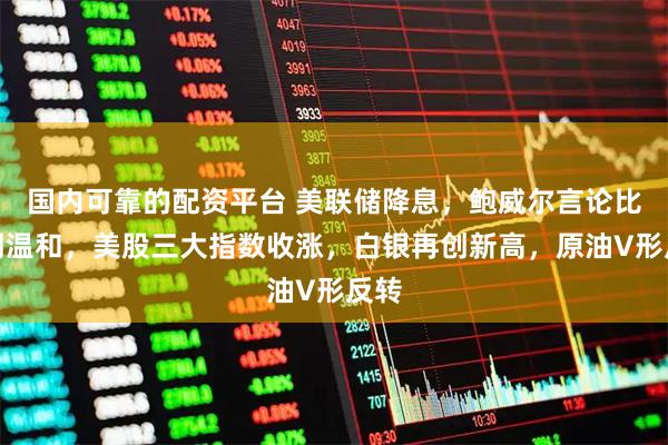 国内可靠的配资平台 美联储降息，鲍威尔言论比预期温和，美股三大指数收涨，白银再创新高，原油V形反转