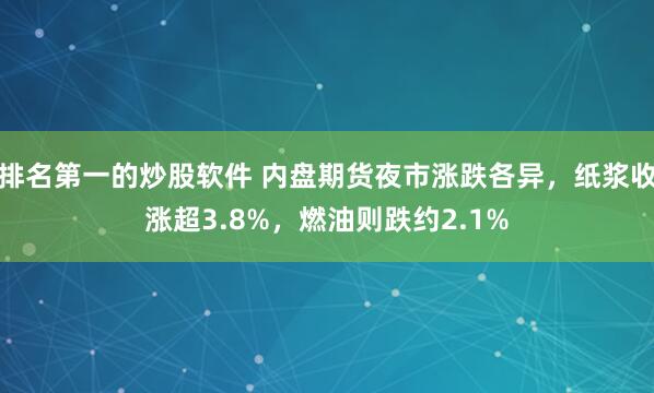 排名第一的炒股软件 内盘期货夜市涨跌各异，纸浆收涨超3.8%，燃油则跌约2.1%